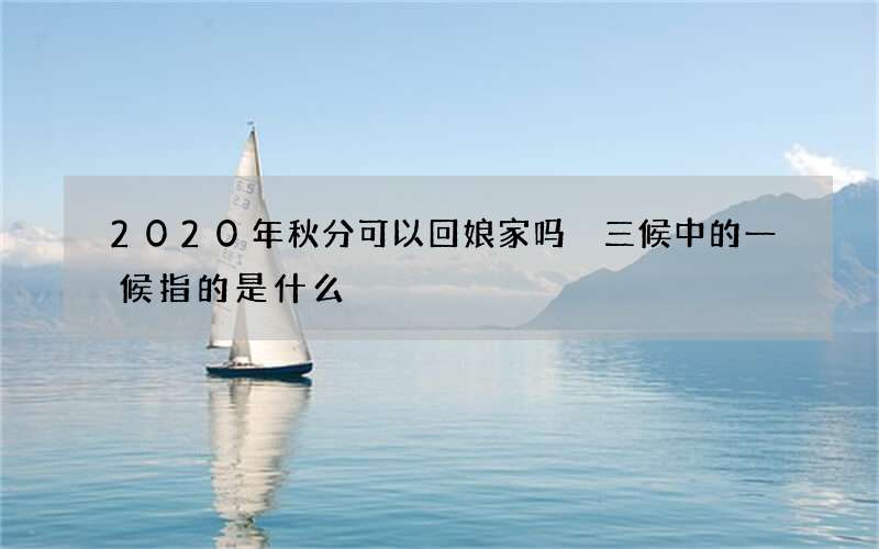 2020年秋分可以回娘家吗 三候中的一候指的是什么